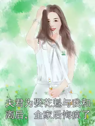 夫君为娶花魁与我和离后，全家后悔疯了