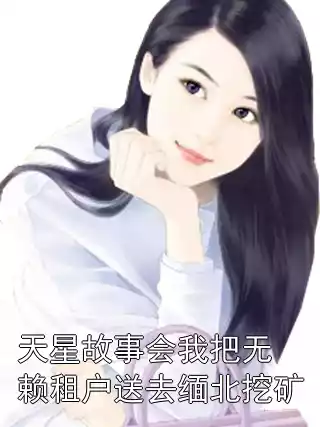 天星故事会我把无赖租户送去缅北挖矿