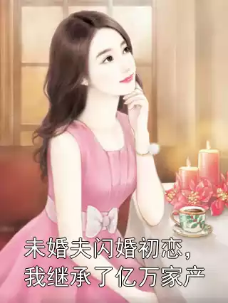 未婚夫闪婚初恋，我继承了亿万家产